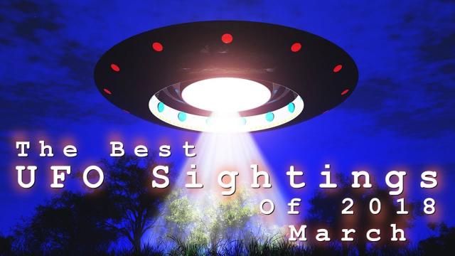 The Best UFO Sightings Of 2018. (March) Part 1.