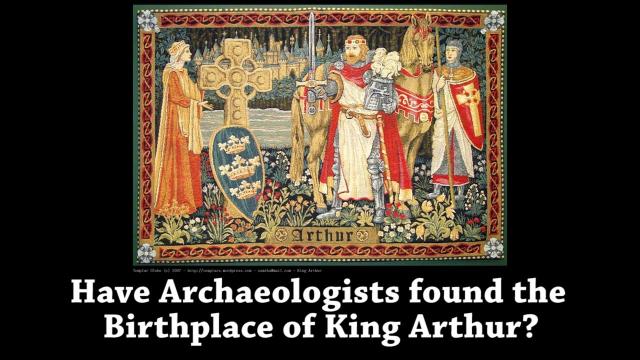 Have Archaeologists discovered The Birthplace of King Arthur?