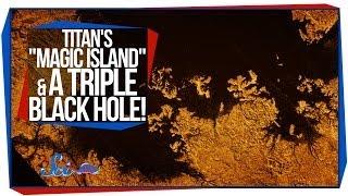 Titan's "Magic Island" and A Triple Black Hole!